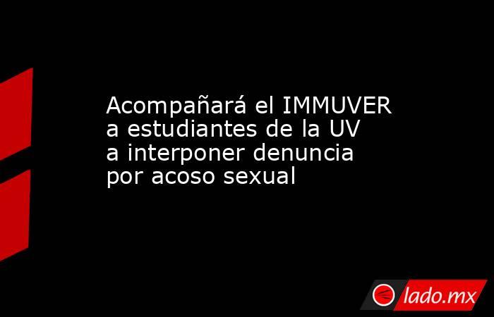 Acompañará el IMMUVER a estudiantes de la UV a interponer denuncia por acoso sexual. Noticias en tiempo real