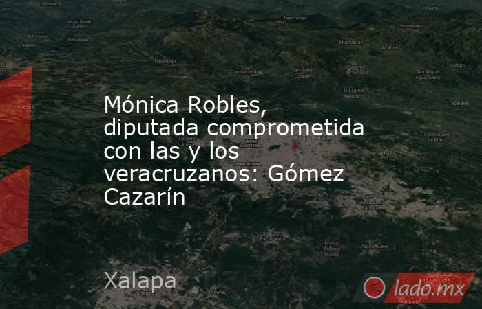 Mónica Robles, diputada comprometida con las y los veracruzanos: Gómez Cazarín. Noticias en tiempo real