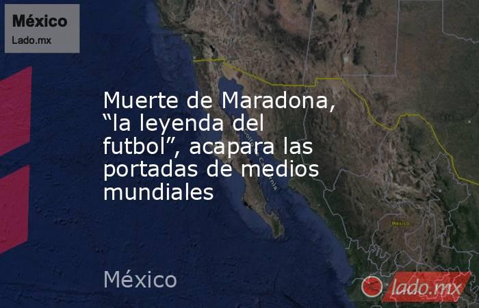 Muerte de Maradona, “la leyenda del futbol”, acapara las portadas de medios mundiales. Noticias en tiempo real