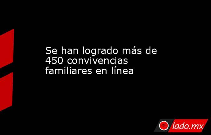 Se han logrado más de 450 convivencias familiares en línea. Noticias en tiempo real