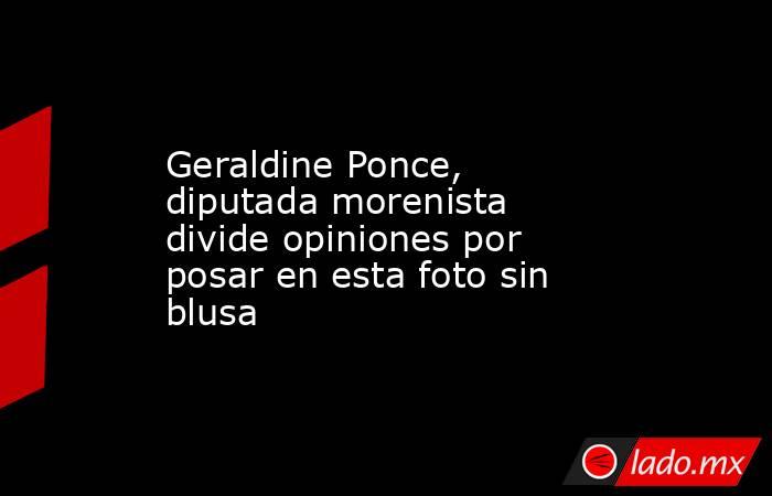 Geraldine Ponce, diputada morenista divide opiniones por posar en esta foto sin blusa. Noticias en tiempo real