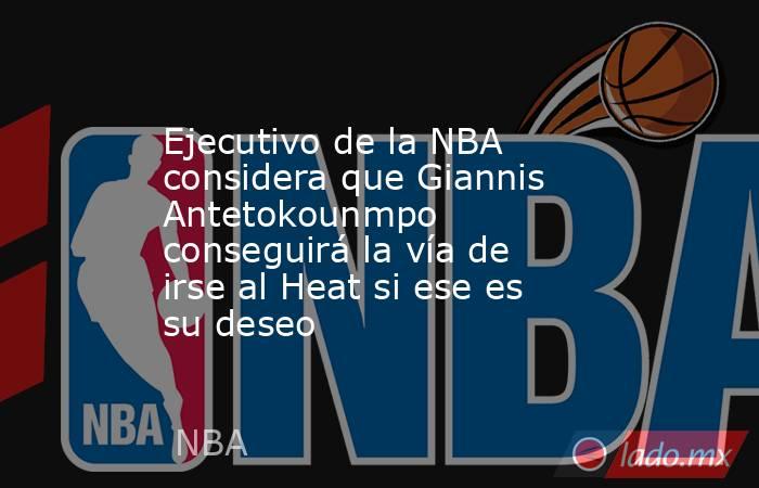 Ejecutivo de la NBA considera que Giannis Antetokounmpo conseguirá la vía de irse al Heat si ese es su deseo. Noticias en tiempo real