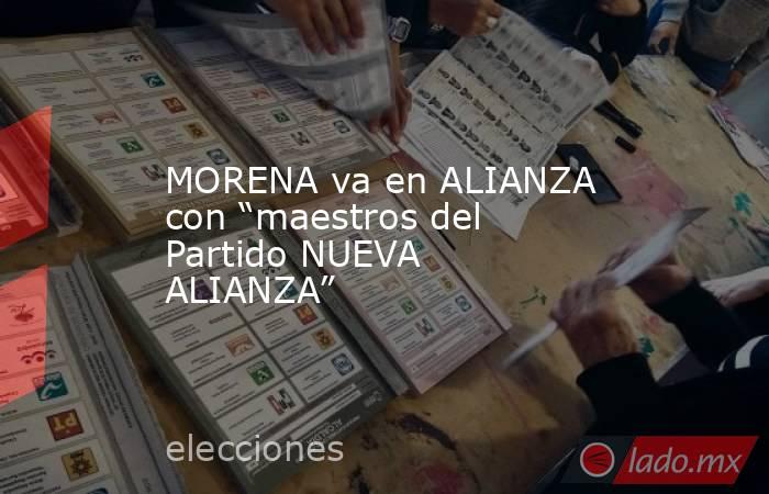 MORENA va en ALIANZA con “maestros del Partido NUEVA ALIANZA”. Noticias en tiempo real