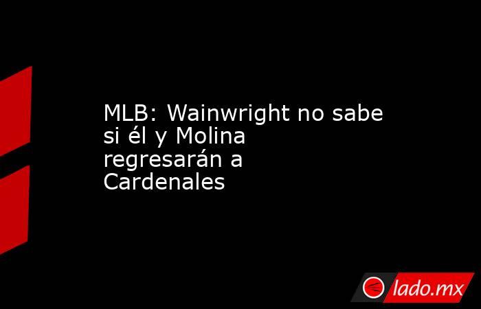 MLB: Wainwright no sabe si él y Molina regresarán a Cardenales . Noticias en tiempo real