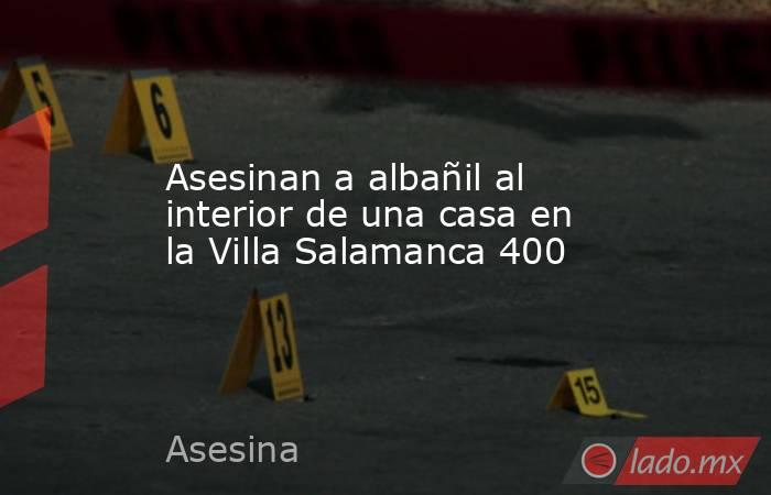 Asesinan a albañil al interior de una casa en la Villa Salamanca 400. Noticias en tiempo real