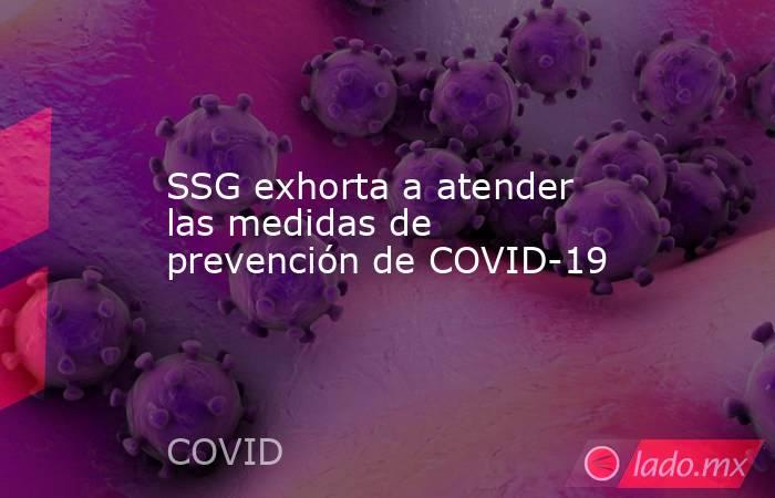 SSG exhorta a atender las medidas de prevención de COVID-19. Noticias en tiempo real