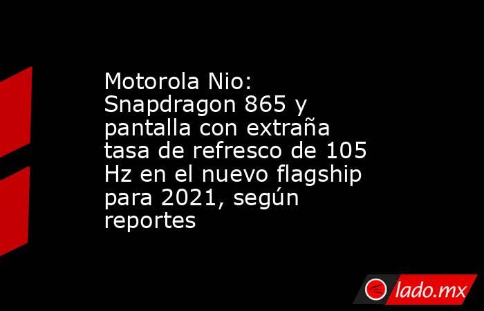 Motorola Nio: Snapdragon 865 y pantalla con extraña tasa de refresco de 105 Hz en el nuevo flagship para 2021, según reportes. Noticias en tiempo real