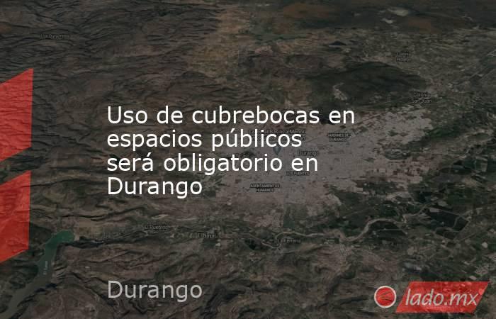 Uso de cubrebocas en espacios públicos será obligatorio en Durango. Noticias en tiempo real