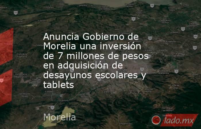 Anuncia Gobierno de Morelia una inversión de 7 millones de pesos en adquisición de desayunos escolares y tablets. Noticias en tiempo real