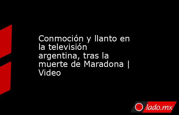 Conmoción y llanto en la televisión argentina, tras la muerte de Maradona | Video. Noticias en tiempo real