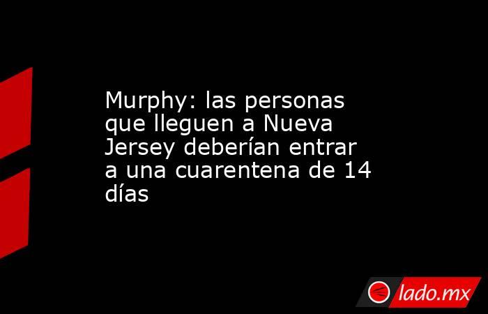 Murphy: las personas que lleguen a Nueva Jersey deberían entrar a una cuarentena de 14 días. Noticias en tiempo real