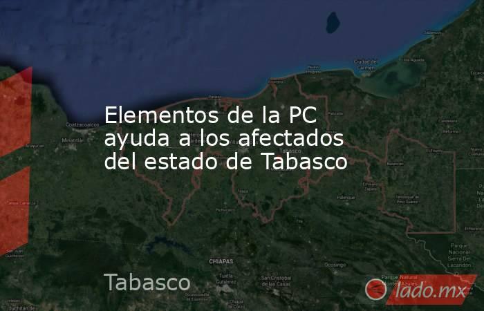 Elementos de la PC ayuda a los afectados del estado de Tabasco. Noticias en tiempo real