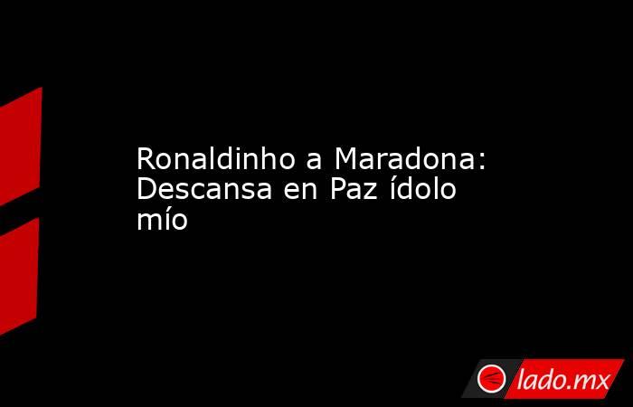 Ronaldinho a Maradona: Descansa en Paz ídolo mío. Noticias en tiempo real