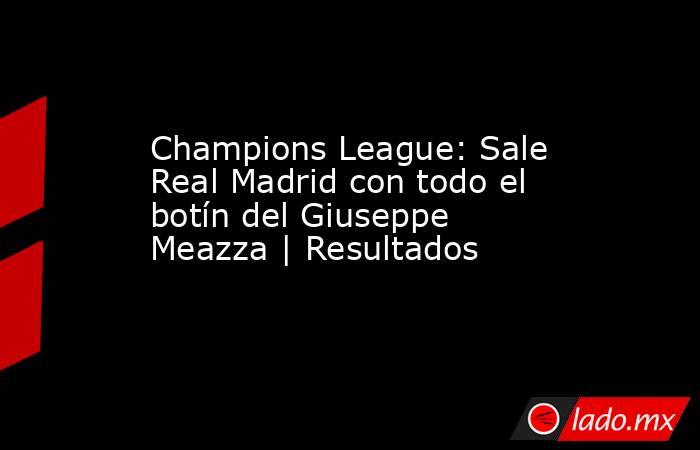 Champions League: Sale Real Madrid con todo el botín del Giuseppe Meazza | Resultados. Noticias en tiempo real