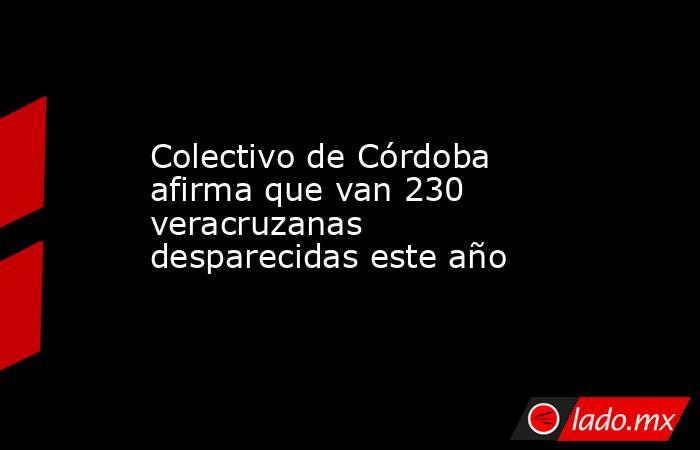 Colectivo de Córdoba afirma que van 230 veracruzanas desparecidas este año. Noticias en tiempo real