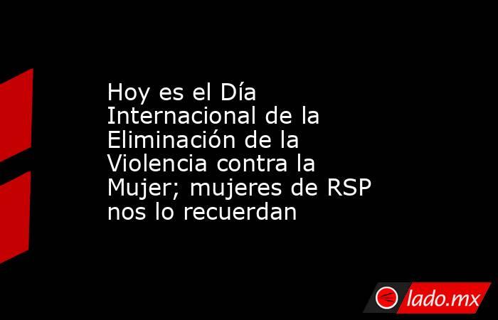 Hoy es el Día Internacional de la Eliminación de la Violencia contra la Mujer; mujeres de RSP nos lo recuerdan. Noticias en tiempo real