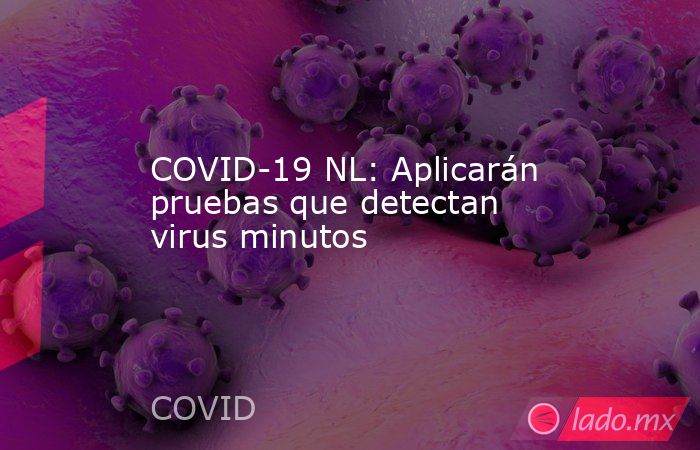 COVID-19 NL: Aplicarán pruebas que detectan virus minutos. Noticias en tiempo real