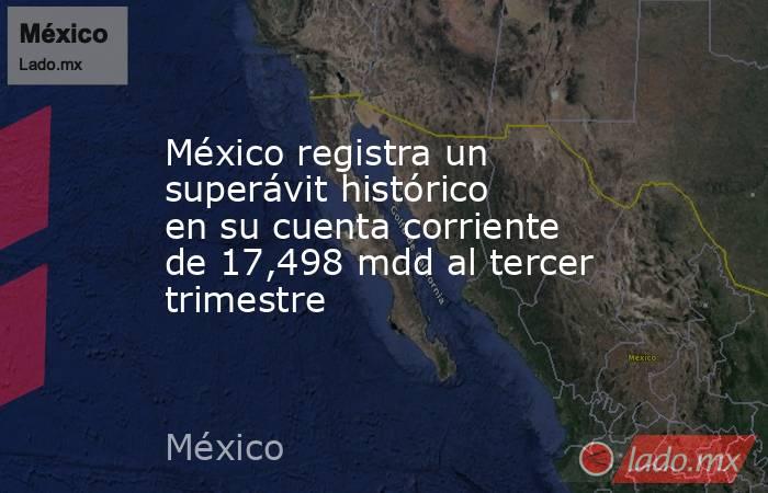 México registra un superávit histórico en su cuenta corriente de 17,498 mdd al tercer trimestre. Noticias en tiempo real