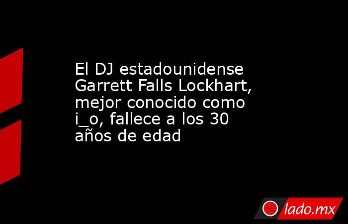 El DJ estadounidense Garrett Falls Lockhart, mejor conocido como i_o, fallece a los 30 años de edad. Noticias en tiempo real