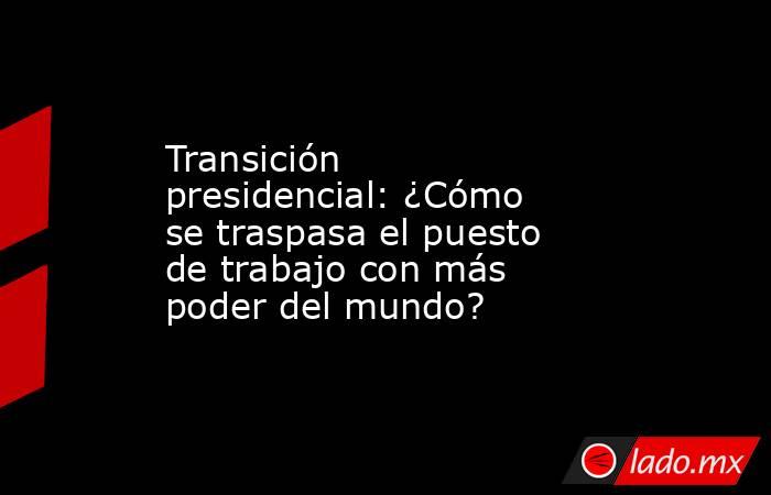 Transición presidencial: ¿Cómo se traspasa el puesto de trabajo con más poder del mundo?. Noticias en tiempo real