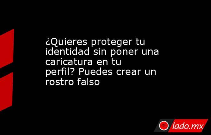 ¿Quieres proteger tu identidad sin poner una caricatura en tu perfil? Puedes crear un rostro falso. Noticias en tiempo real