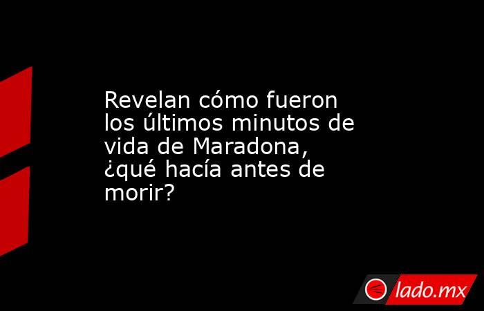 Revelan cómo fueron los últimos minutos de vida de Maradona, ¿qué hacía antes de morir?. Noticias en tiempo real