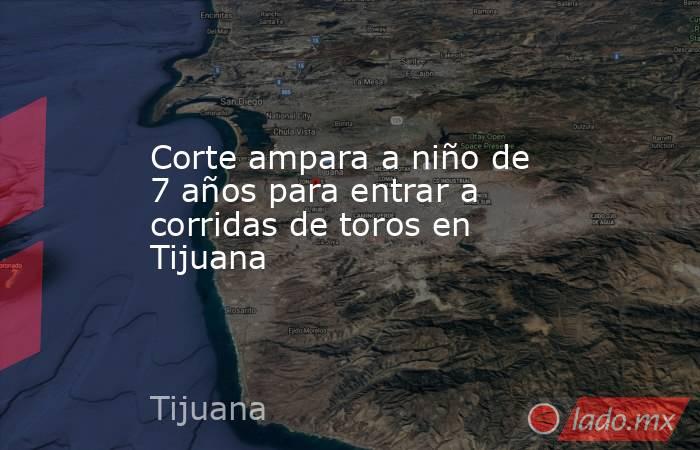 Corte ampara a niño de 7 años para entrar a corridas de toros en Tijuana. Noticias en tiempo real