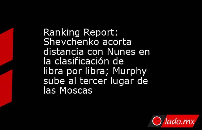 Ranking Report: Shevchenko acorta distancia con Nunes en la clasificación de libra por libra; Murphy sube al tercer lugar de las Moscas. Noticias en tiempo real