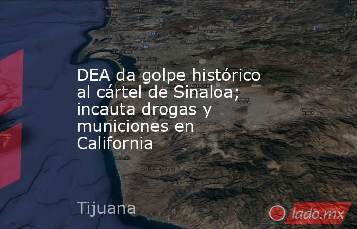 DEA da golpe histórico al cártel de Sinaloa; incauta drogas y municiones en California. Noticias en tiempo real