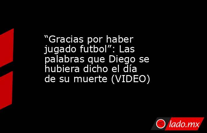 “Gracias por haber jugado futbol”: Las palabras que Diego se hubiera dicho el día de su muerte (VIDEO). Noticias en tiempo real