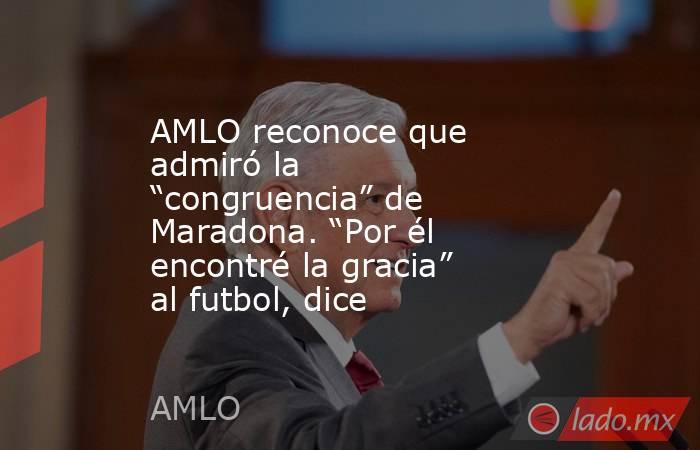 AMLO reconoce que admiró la “congruencia” de Maradona. “Por él encontré la gracia” al futbol, dice. Noticias en tiempo real