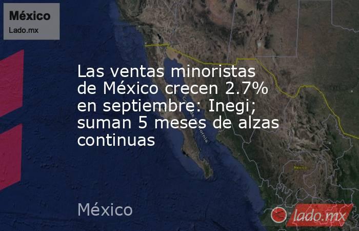 Las ventas minoristas de México crecen 2.7% en septiembre: Inegi; suman 5 meses de alzas continuas. Noticias en tiempo real