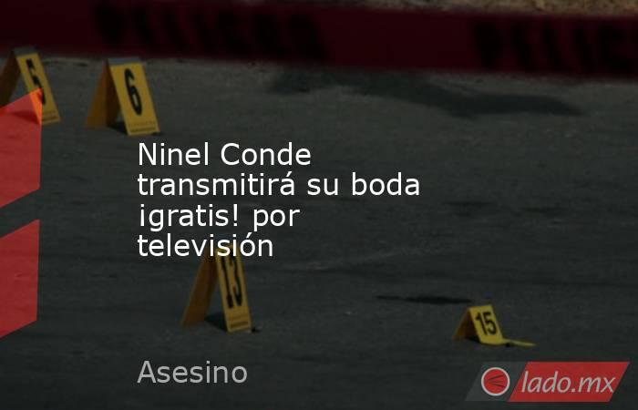 Ninel Conde transmitirá su boda ¡gratis! por televisión. Noticias en tiempo real