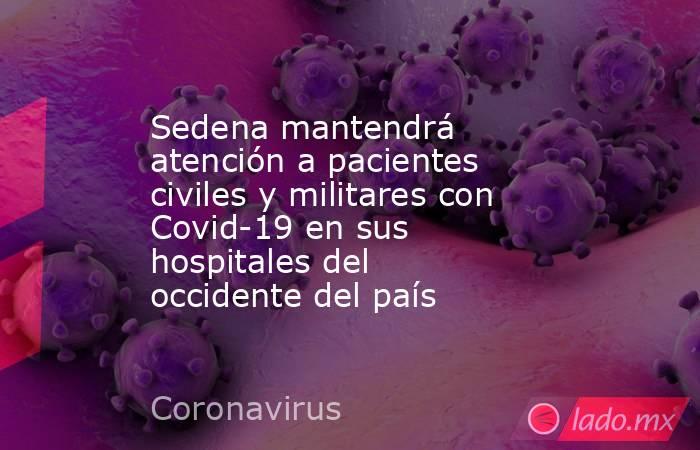 Sedena mantendrá atención a pacientes civiles y militares con Covid-19 en sus hospitales del occidente del país. Noticias en tiempo real