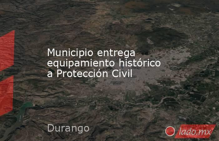 Municipio entrega equipamiento histórico a Protección Civil. Noticias en tiempo real