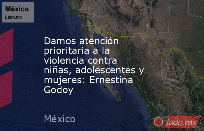 Damos atención prioritaria a la violencia contra niñas, adolescentes y mujeres: Ernestina Godoy. Noticias en tiempo real