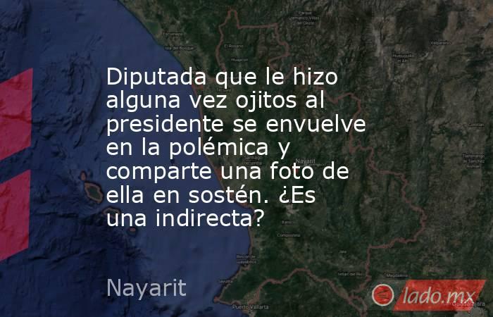 Diputada que le hizo alguna vez ojitos al presidente se envuelve en la polémica y comparte una foto de ella en sostén. ¿Es una indirecta?. Noticias en tiempo real