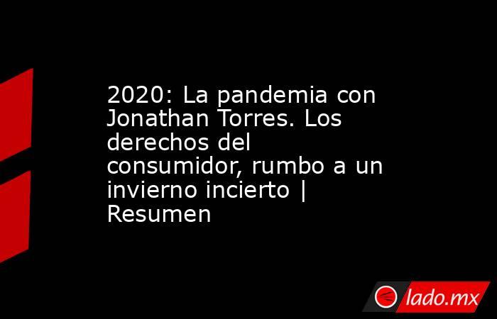 2020: La pandemia con Jonathan Torres. Los derechos del consumidor, rumbo a un invierno incierto | Resumen. Noticias en tiempo real