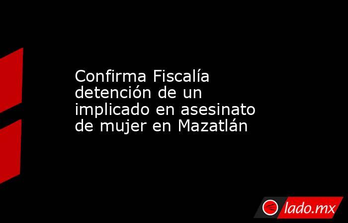 Confirma Fiscalía detención de un implicado en asesinato de mujer en Mazatlán. Noticias en tiempo real