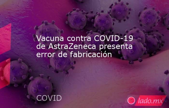 Vacuna contra COVID-19 de AstraZeneca presenta error de fabricación  
. Noticias en tiempo real