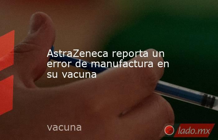 AstraZeneca reporta un error de manufactura en su vacuna. Noticias en tiempo real