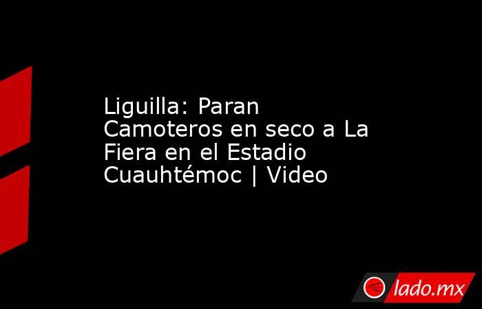 Liguilla: Paran Camoteros en seco a La Fiera en el Estadio Cuauhtémoc | Video. Noticias en tiempo real