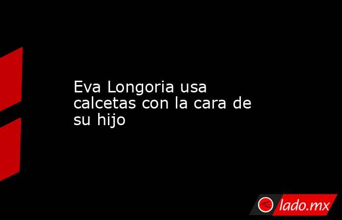 Eva Longoria usa calcetas con la cara de su hijo. Noticias en tiempo real