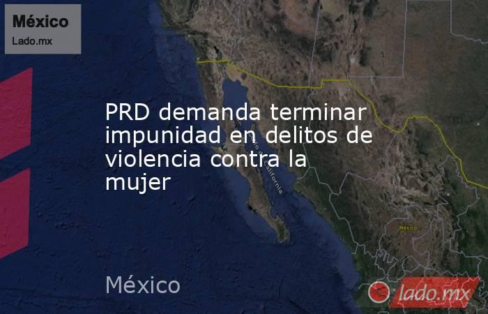 PRD demanda terminar impunidad en delitos de violencia contra la mujer. Noticias en tiempo real