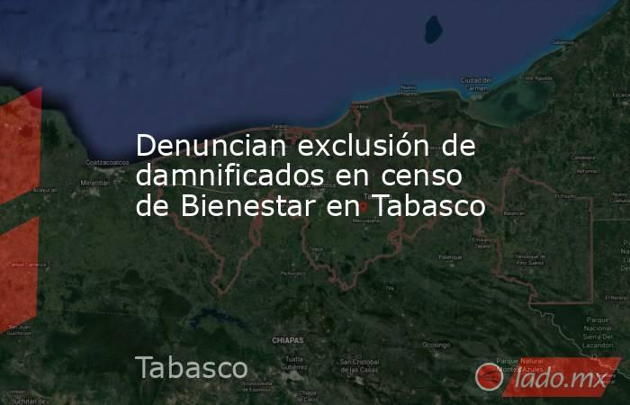 Denuncian exclusión de damnificados en censo de Bienestar en Tabasco. Noticias en tiempo real