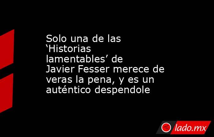 Solo una de las ‘Historias lamentables’ de Javier Fesser merece de veras la pena, y es un auténtico despendole. Noticias en tiempo real