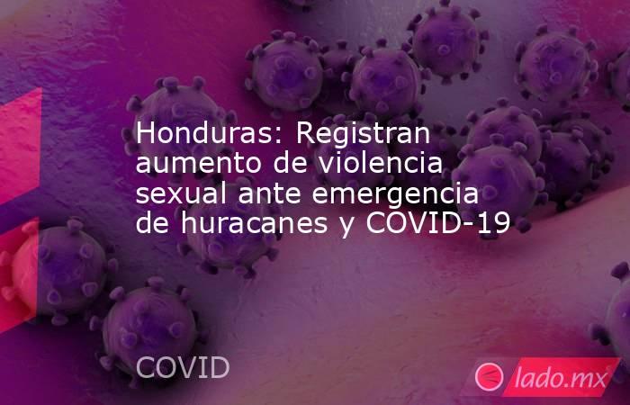 Honduras: Registran aumento de violencia sexual ante emergencia de huracanes y COVID-19. Noticias en tiempo real