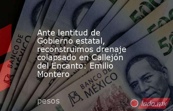 Ante lentitud de Gobierno estatal, reconstruimos drenaje colapsado en Callejón del Encanto: Emilio Montero. Noticias en tiempo real