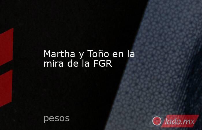 Martha y Toño en la mira de la FGR. Noticias en tiempo real