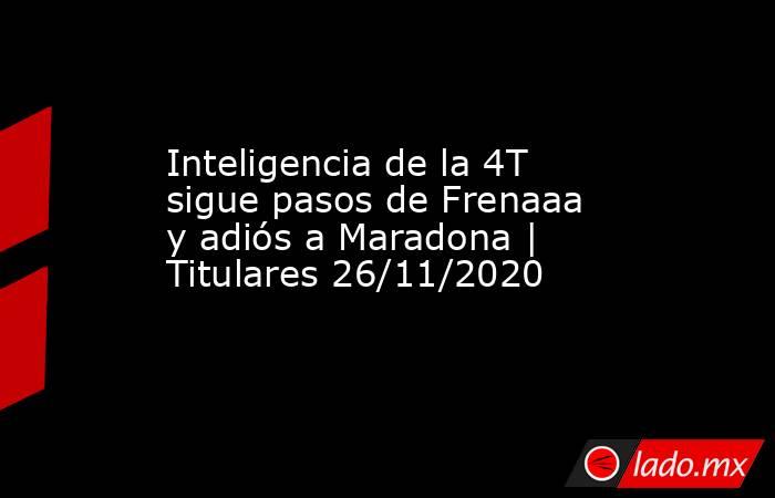 Inteligencia de la 4T sigue pasos de Frenaaa y adiós a Maradona | Titulares 26/11/2020. Noticias en tiempo real